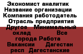 Экономист-аналитик › Название организации ­ Компания-работодатель › Отрасль предприятия ­ Другое › Минимальный оклад ­ 15 500 - Все города Работа » Вакансии   . Дагестан респ.,Дагестанские Огни г.